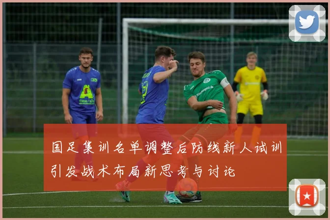 国足集训名单调整后防线新人试训引发战术布局新思考与讨论