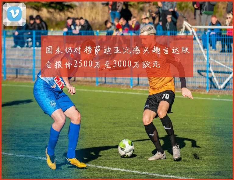 国米仍对穆萨迪亚比感兴趣吉达联合报价2500万至3000万欧元