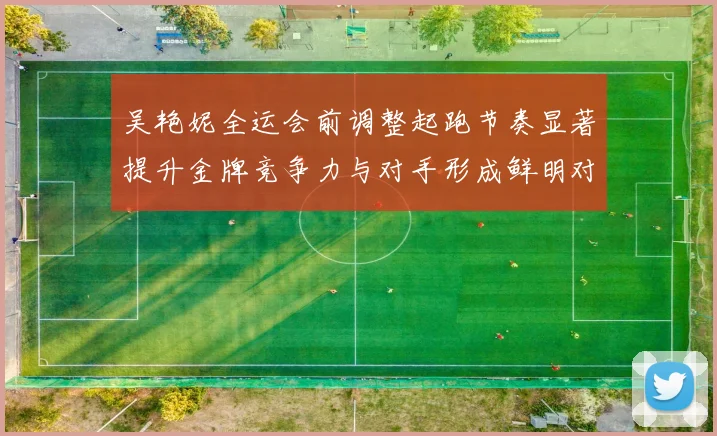 吴艳妮全运会前调整起跑节奏显著提升金牌竞争力与对手形成鲜明对比