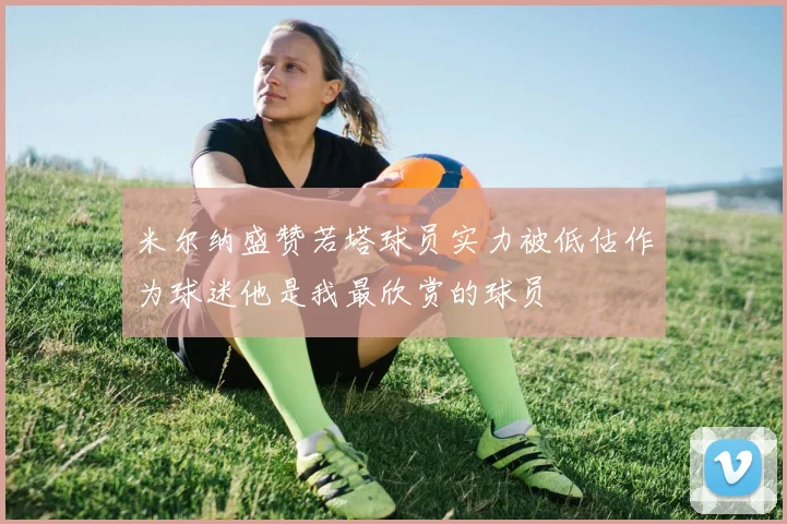 米尔纳盛赞若塔球员实力被低估作为球迷他是我最欣赏的球员