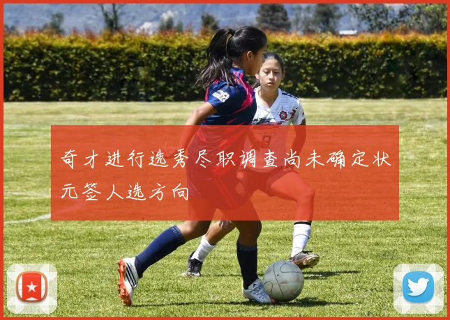 奇才进行选秀尽职调查尚未确定状元签人选方向