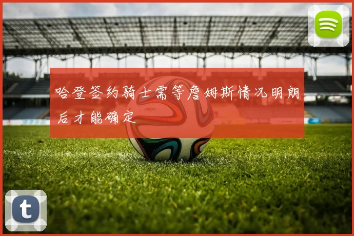 哈登签约骑士需等詹姆斯情况明朗后才能确定