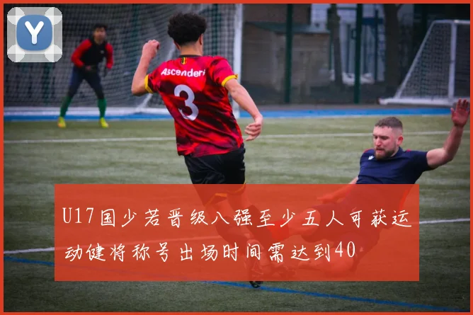 U17国少若晋级八强至少五人可获运动健将称号出场时间需达到40