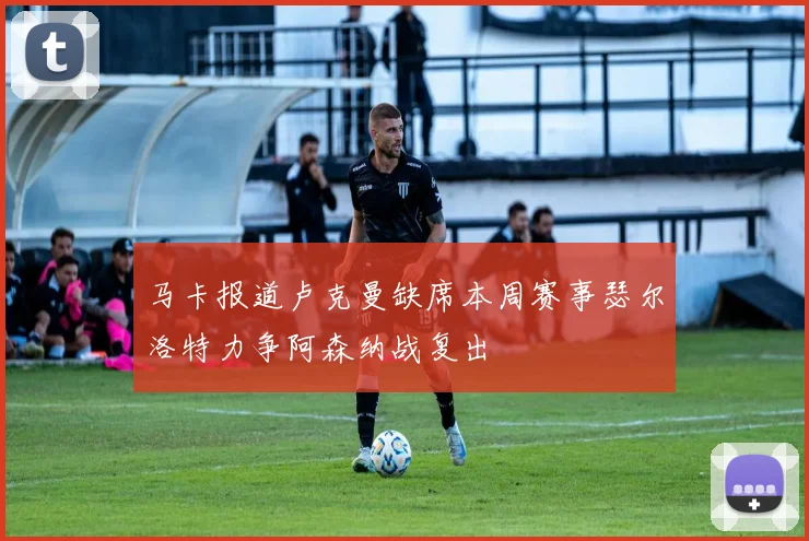 马卡报道卢克曼缺席本周赛事瑟尔洛特力争阿森纳战复出