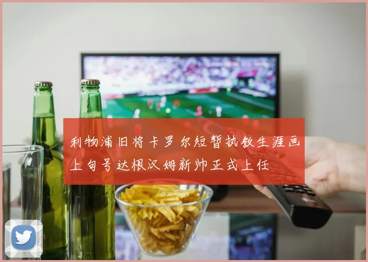 利物浦旧将卡罗尔短暂执教生涯画上句号达根汉姆新帅正式上任