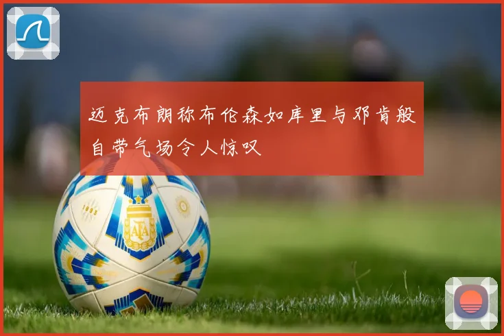 迈克布朗称布伦森如库里与邓肯般自带气场令人惊叹
