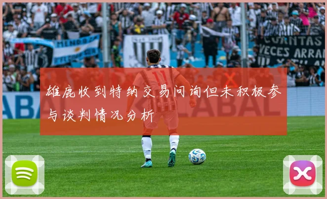 雄鹿收到特纳交易问询但未积极参与谈判情况分析