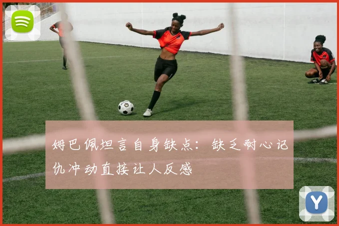 姆巴佩坦言自身缺点：缺乏耐心记仇冲动直接让人反感