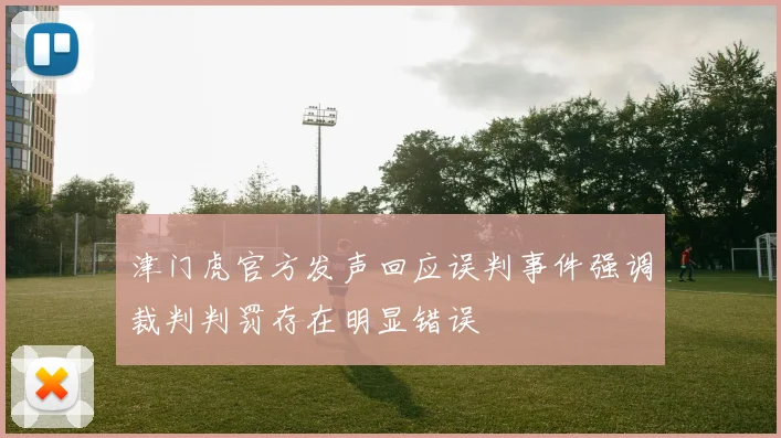 津门虎官方发声回应误判事件强调裁判判罚存在明显错误