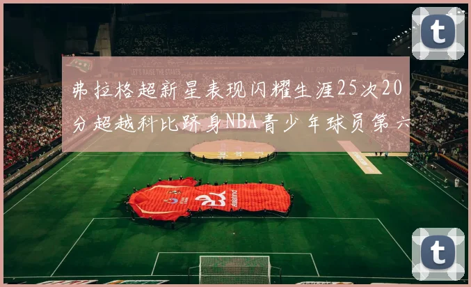 弗拉格超新星表现闪耀生涯25次20分超越科比跻身NBA青少年球员第六位
