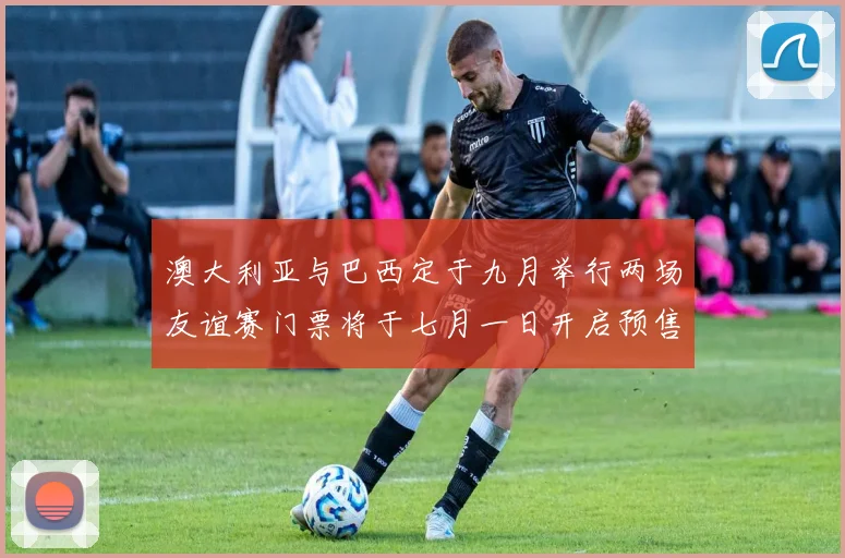 澳大利亚与巴西定于九月举行两场友谊赛门票将于七月一日开启预售