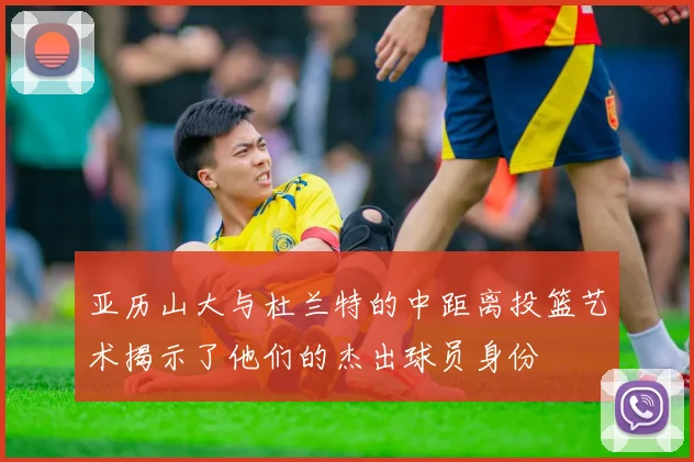 亚历山大与杜兰特的中距离投篮艺术揭示了他们的杰出球员身份