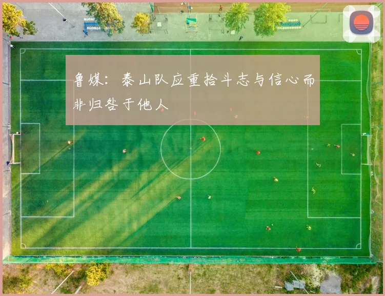 鲁媒：泰山队应重拾斗志与信心而非归咎于他人