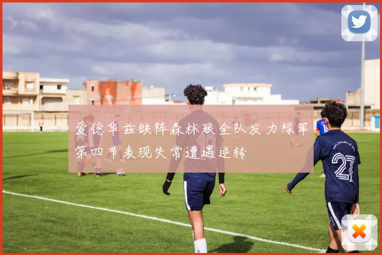 爱德华兹缺阵森林狼全队发力绿军第四节表现失常遭遇逆转