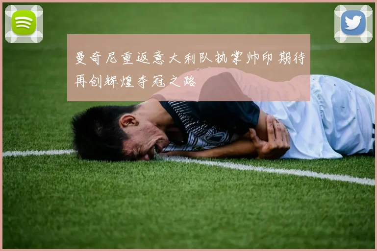 曼奇尼重返意大利队执掌帅印期待再创辉煌夺冠之路