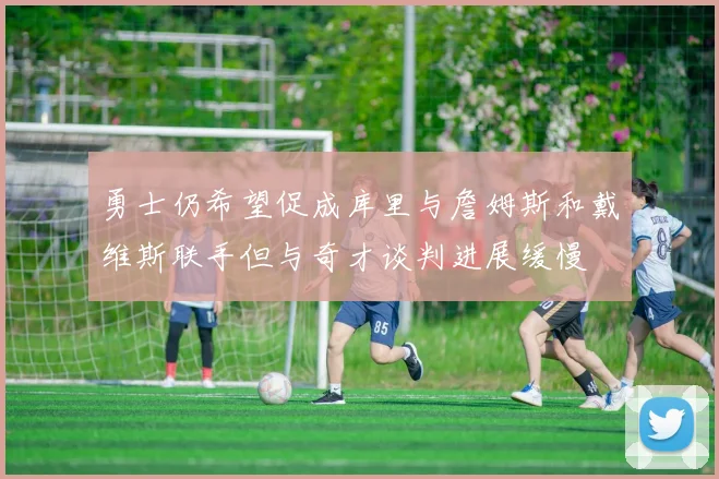 勇士仍希望促成库里与詹姆斯和戴维斯联手但与奇才谈判进展缓慢