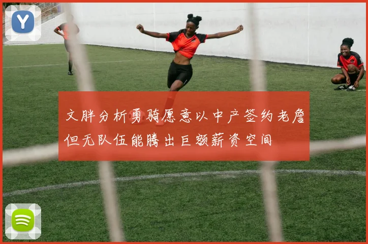 文胖分析勇骑愿意以中产签约老詹但无队伍能腾出巨额薪资空间