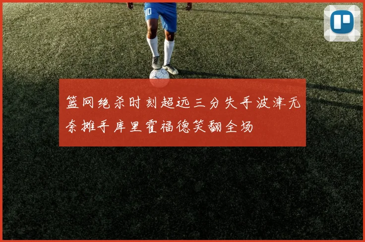 篮网绝杀时刻超远三分失手波津无奈摊手库里霍福德笑翻全场