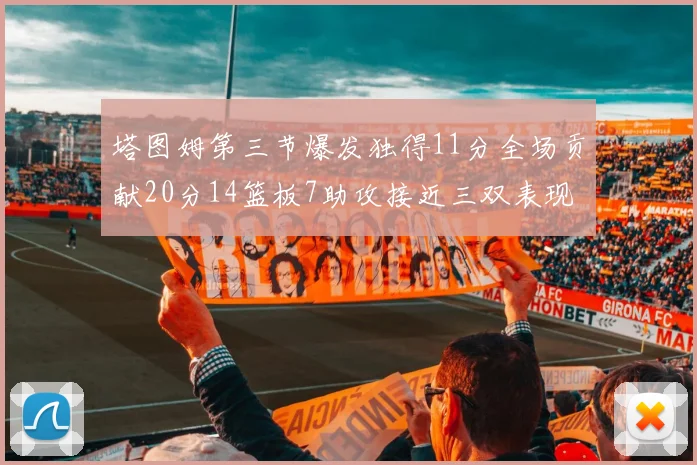 塔图姆第三节爆发独得11分全场贡献20分14篮板7助攻接近三双表现