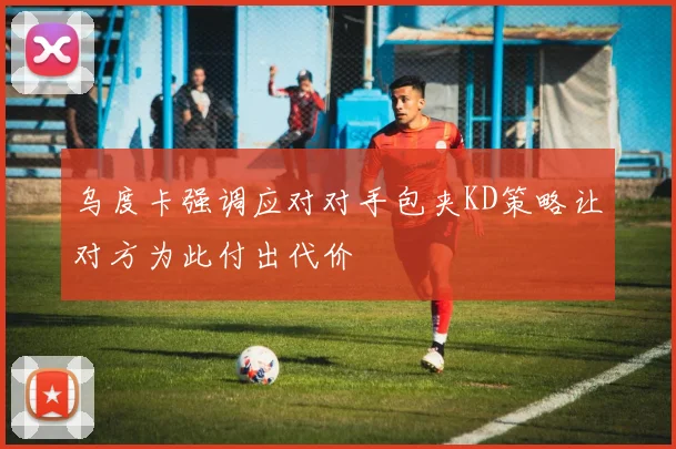 乌度卡强调应对对手包夹KD策略让对方为此付出代价