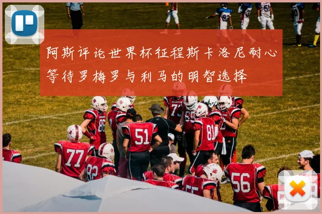 阿斯评论世界杯征程斯卡洛尼耐心等待罗梅罗与利马的明智选择