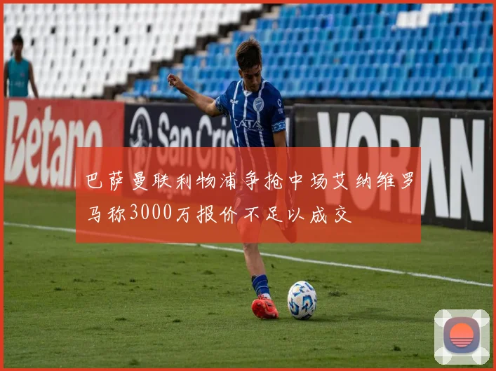巴萨曼联利物浦争抢中场艾纳维罗马称3000万报价不足以成交