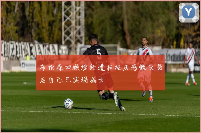 布伦森回顾续约遭拒经历感慨交易后自己已实现成长