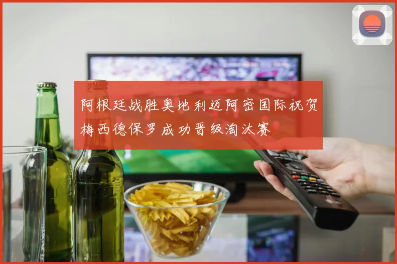 阿根廷战胜奥地利迈阿密国际祝贺梅西德保罗成功晋级淘汰赛