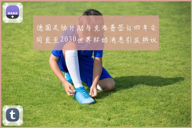 德国足协计划与克洛普签订四年合同直至2030世界杯的消息引发热议