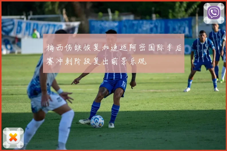 梅西伤缺恢复加速迈阿密国际季后赛冲刺阶段复出前景乐观