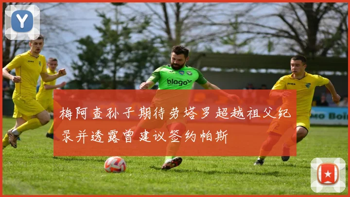 梅阿查孙子期待劳塔罗超越祖父纪录并透露曾建议签约帕斯