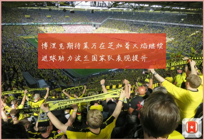 博涅克期待莱万在芝加哥火焰继续进球助力波兰国家队表现提升