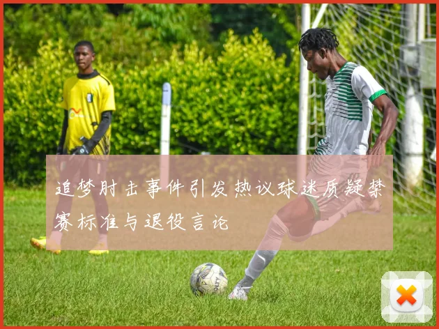 追梦肘击事件引发热议球迷质疑禁赛标准与退役言论
