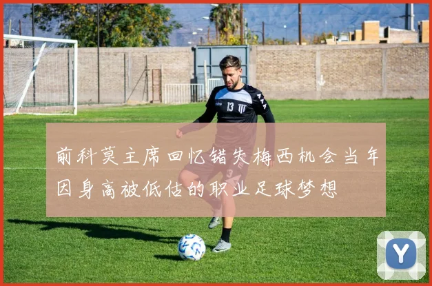 前科莫主席回忆错失梅西机会当年因身高被低估的职业足球梦想