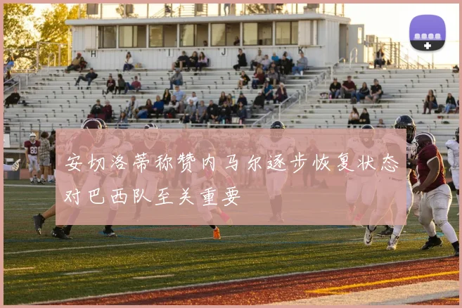 安切洛蒂称赞内马尔逐步恢复状态对巴西队至关重要