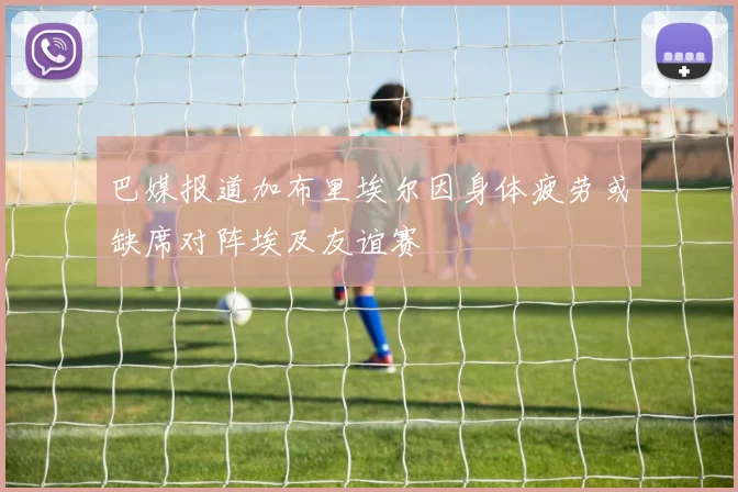 巴媒报道加布里埃尔因身体疲劳或缺席对阵埃及友谊赛
