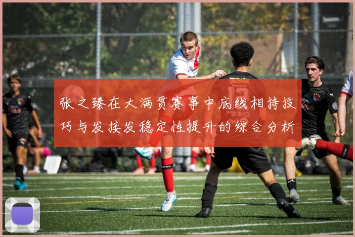 张之臻在大满贯赛事中底线相持技巧与发接发稳定性提升的综合分析