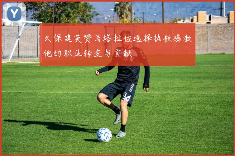 久保建英赞马塔拉佐选择执教感激他的职业转变与贡献