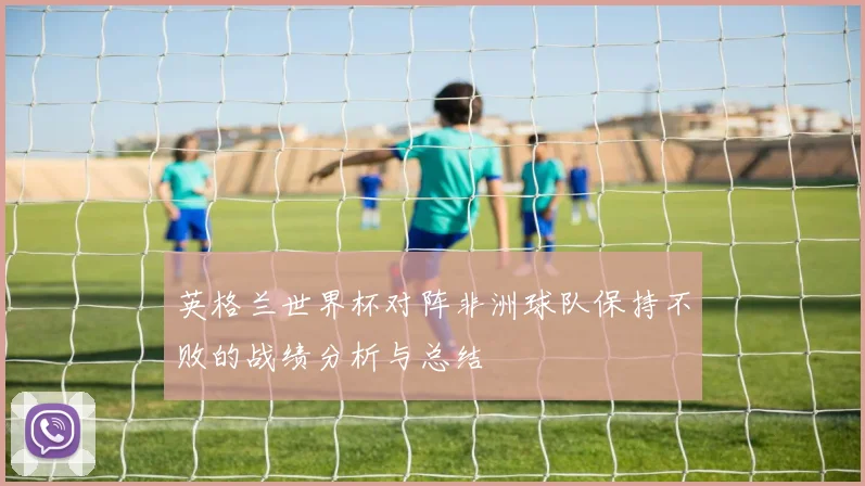 英格兰世界杯对阵非洲球队保持不败的战绩分析与总结