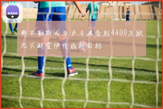 那不勒斯或与卢卡库告别4400万欧元买断霍伊伦成新目标
