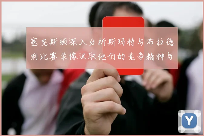 塞克斯顿深入分析斯玛特与布拉德利比赛录像汲取他们的竞争精神与技巧