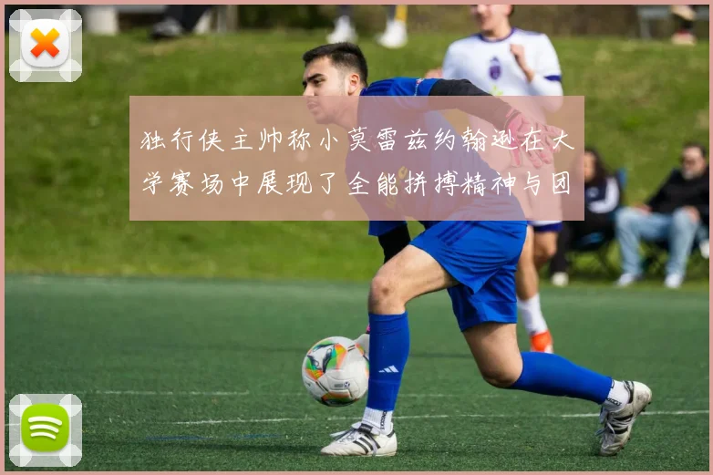 独行侠主帅称小莫雷兹约翰逊在大学赛场中展现了全能拼搏精神与团队奉献精神